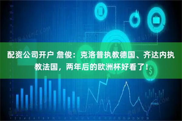 配资公司开户 詹俊：克洛普执教德国、齐达内执教法国，两年后的欧洲杯好看了！