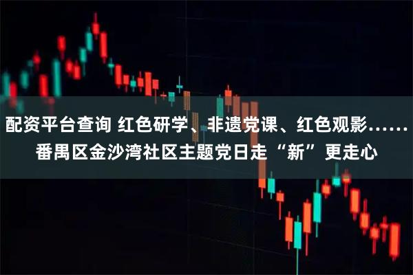 配资平台查询 红色研学、非遗党课、红色观影……番禺区金沙湾社区主题党日走 “新” 更走心