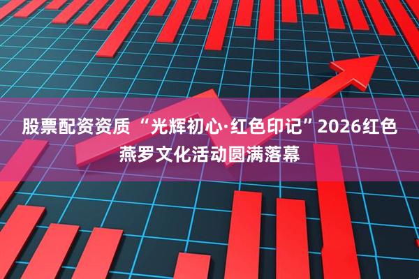 股票配资资质 “光辉初心·红色印记”2026红色燕罗文化活动圆满落幕