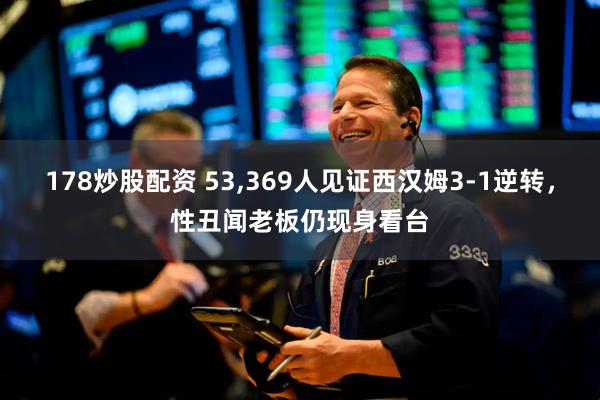 178炒股配资 53,369人见证西汉姆3-1逆转，性丑闻老板仍现身看台