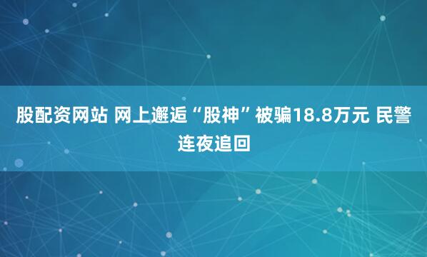 股配资网站 网上邂逅“股神”被骗18.8万元 民警连夜追回