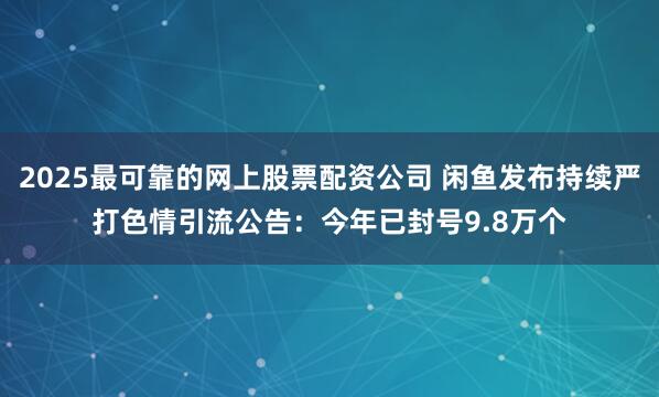 2025最可靠的网上股票配资公司 闲鱼发布持续严打色情引流公告：今年已封号9.8万个
