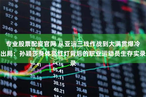 专业股票配资官网 从亚运三线作战到大满贯爆冷出局：孙颖莎身体亮红灯背后的职业运动员生存实录